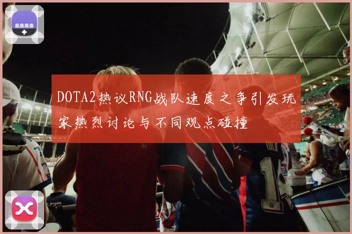 DOTA2热议RNG战队速度之争引发玩家热烈讨论与不同观点碰撞